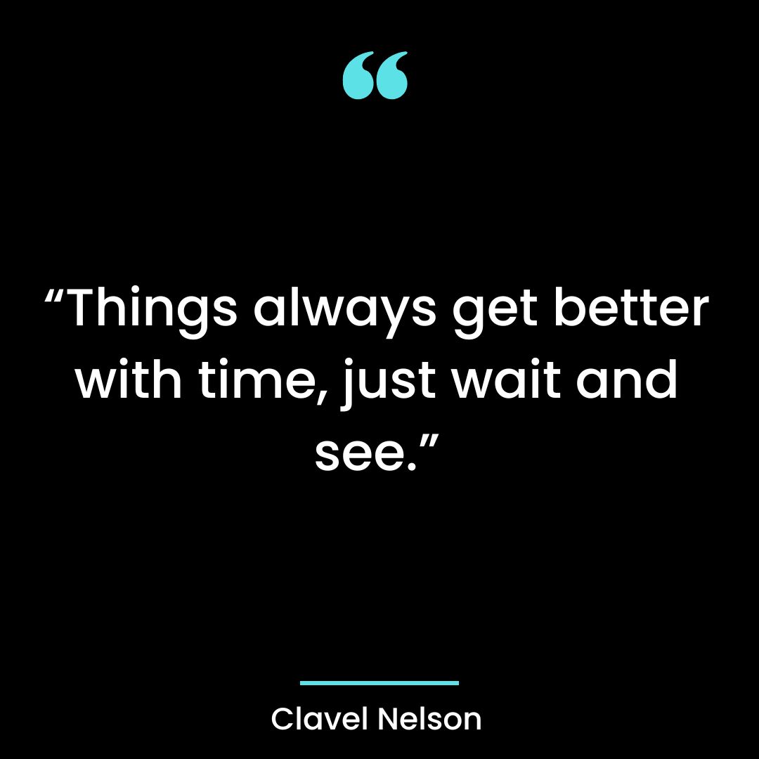 “Things always get better with time, just wait and see.”