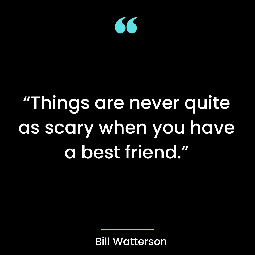 “Things are never quite as scary when you have a best friend.”
