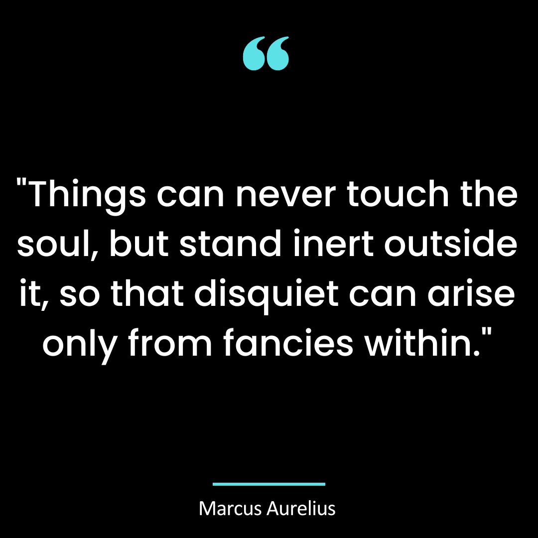 “Things can never touch the soul, but stand inert outside it, so that disquiet can arise