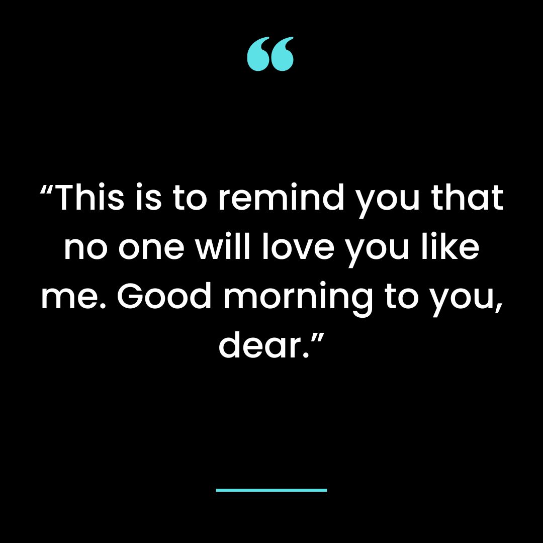This is to remind you that no one will love you like me. Good morning to you, dear.