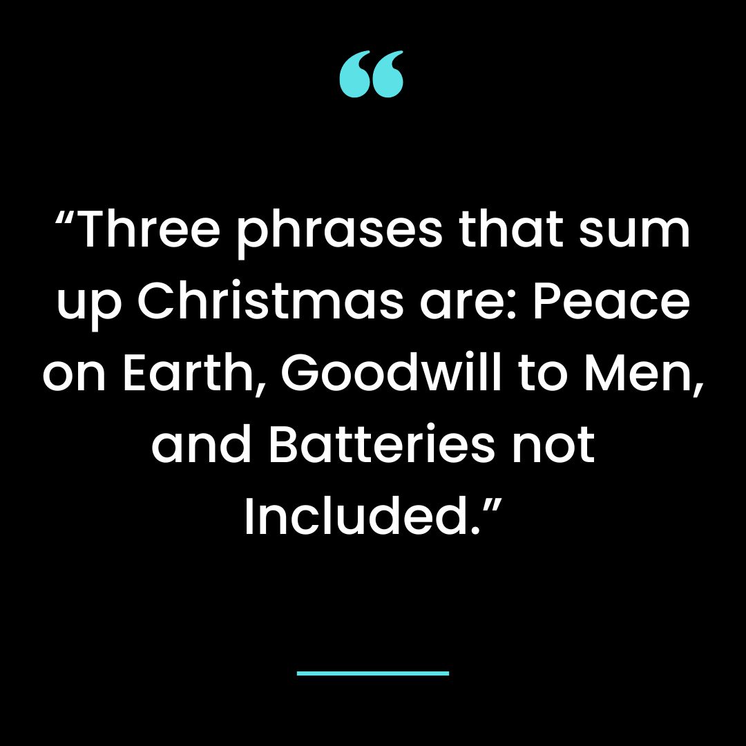 “Three phrases that sum up Christmas are: Peace on Earth, Goodwill to Men, and
