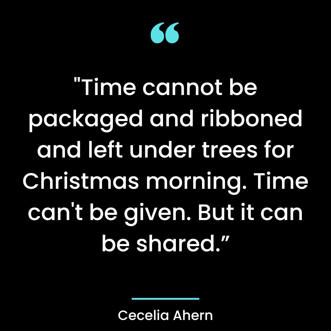 “Time cannot be packaged and ribboned and left under trees for Christmas morning.