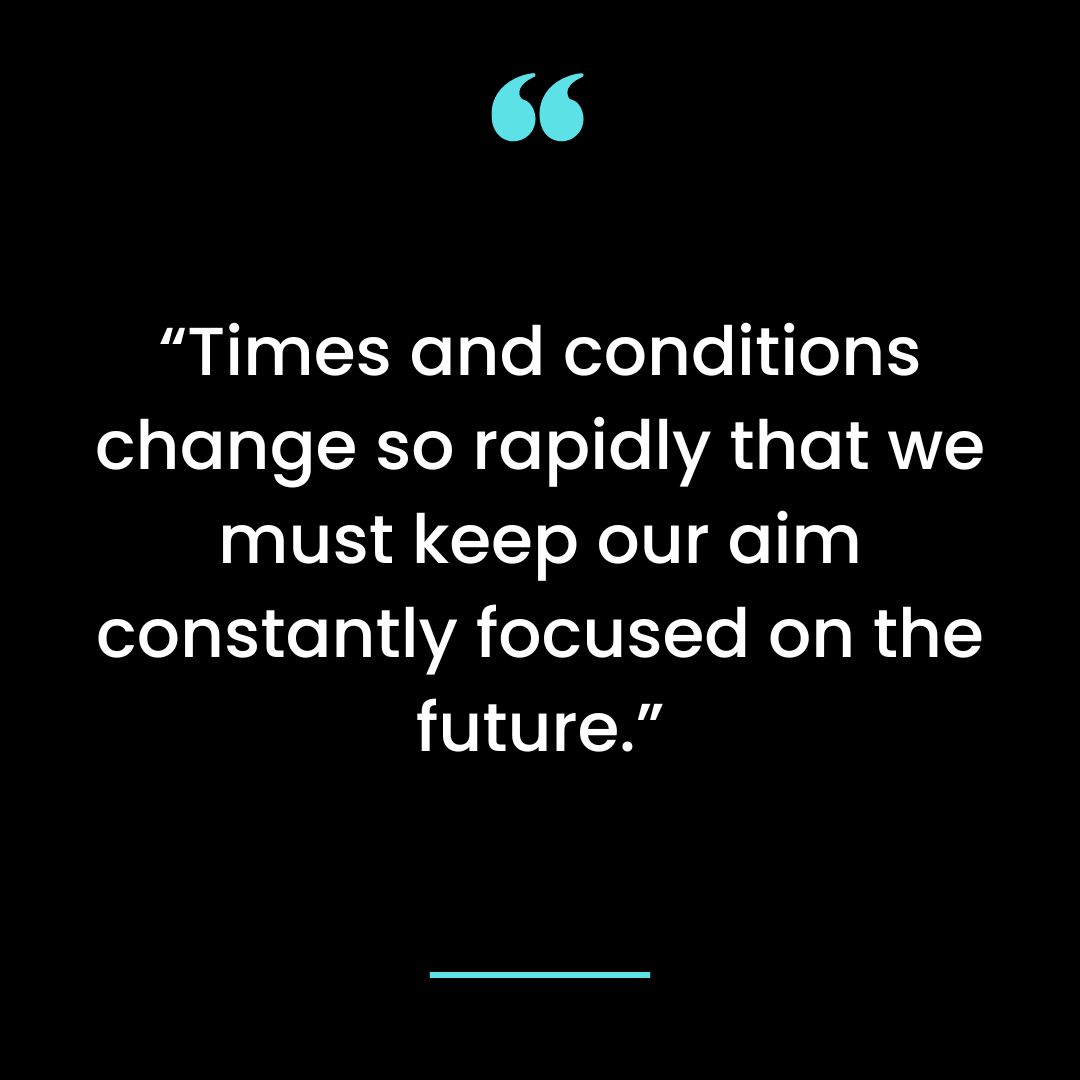 “Times and conditions change so rapidly that we must keep our aim constantly focused