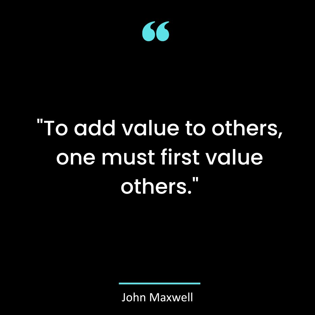“To add value to others, one must first value others.”