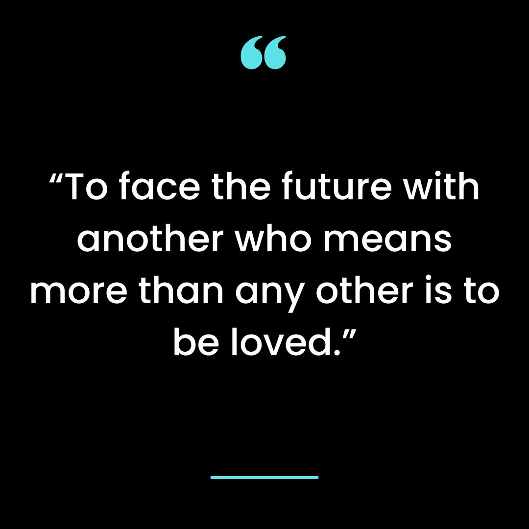 “To face the future with another who means more than any other is to be loved.”