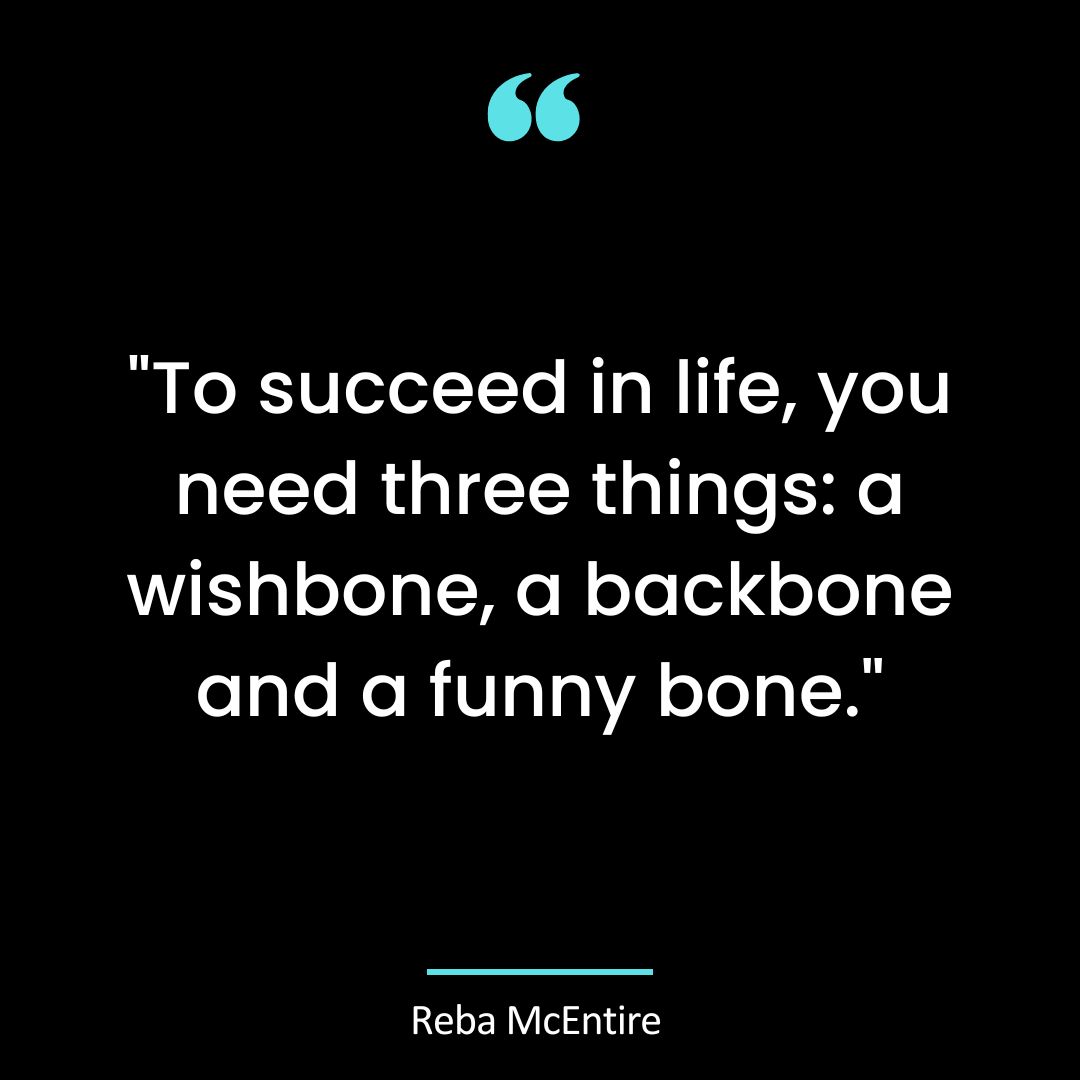 To succeed in life, you need three things: a wishbone, a backbone, and a funny bone.