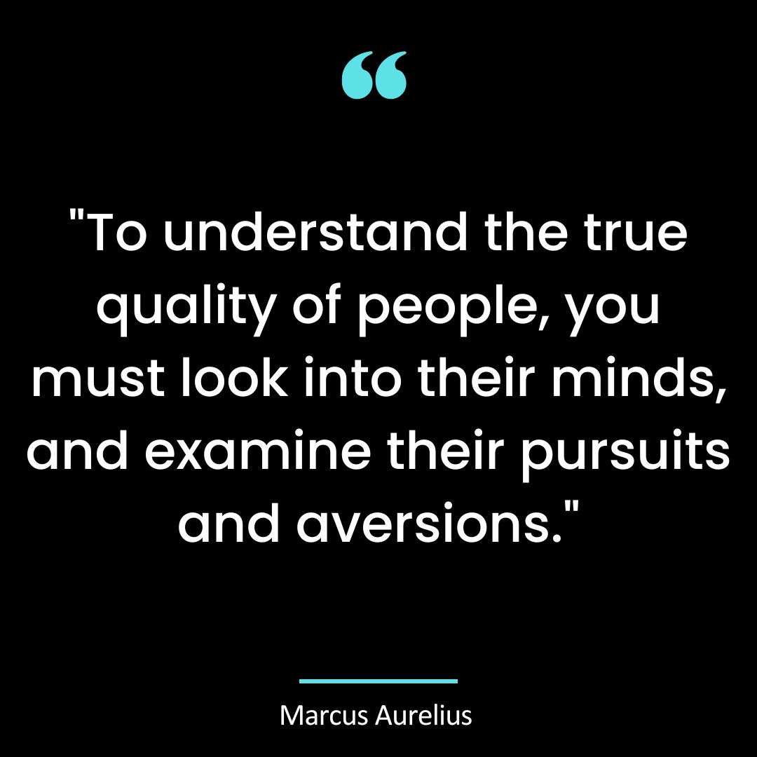“To understand the true quality of people, you must look into their minds, and examine