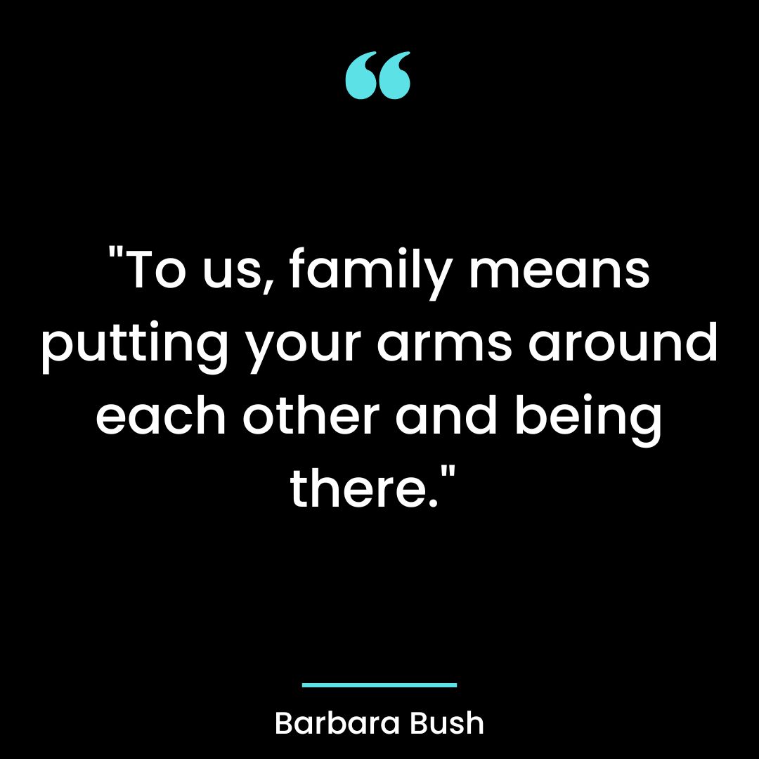 “To us, family means putting your arms around each other and being there.”