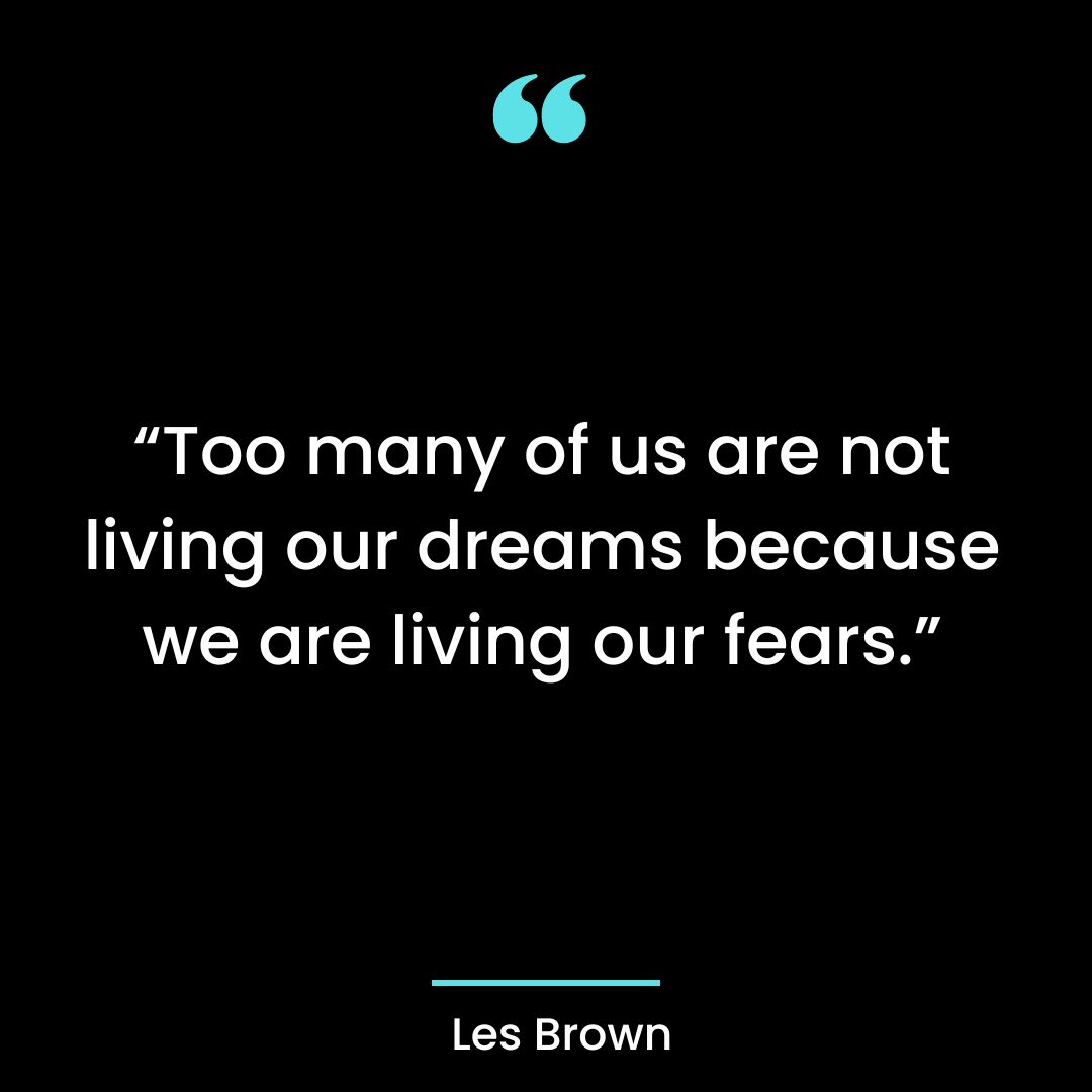 “Too many of us are not living our dreams because we are living our fears.”