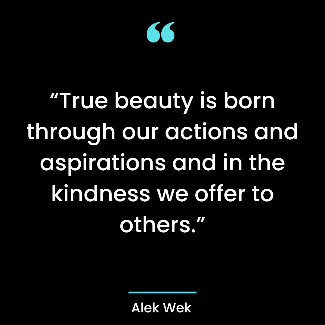 “True beauty is born through our actions and aspirations and in the kindness