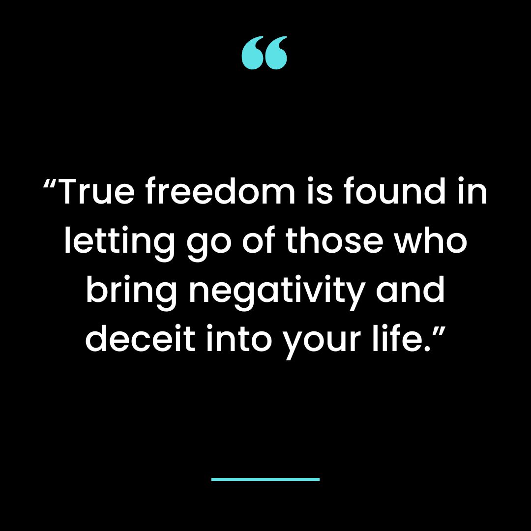 “True freedom is found in letting go of those who bring negativity and deceit into your life.”