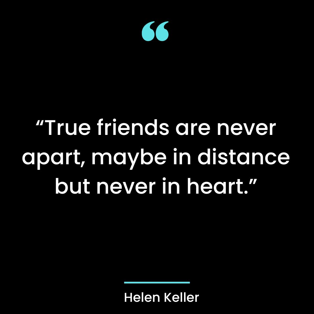 “True friends are never apart, maybe in distance but never in heart.”