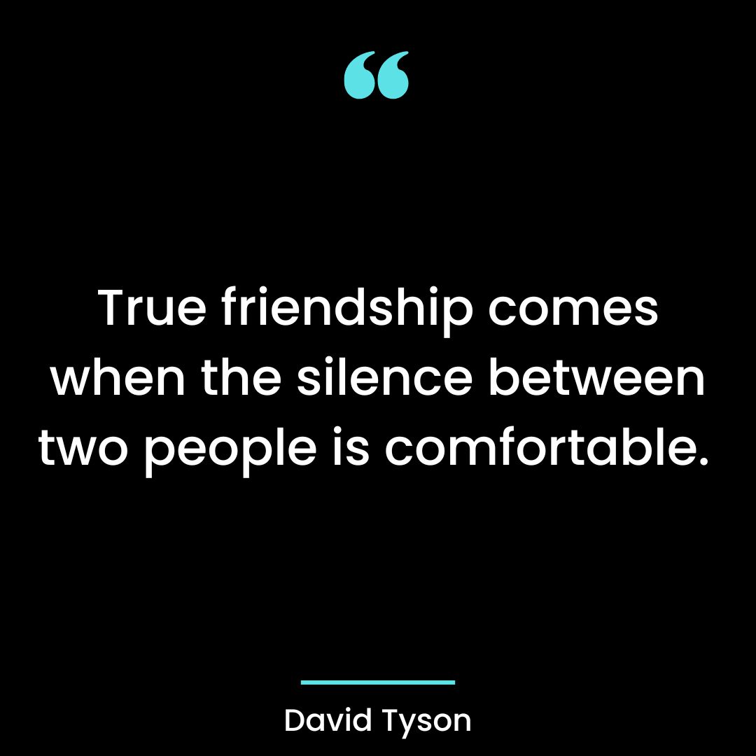 True friendship comes when the silence between two people is comfortable.