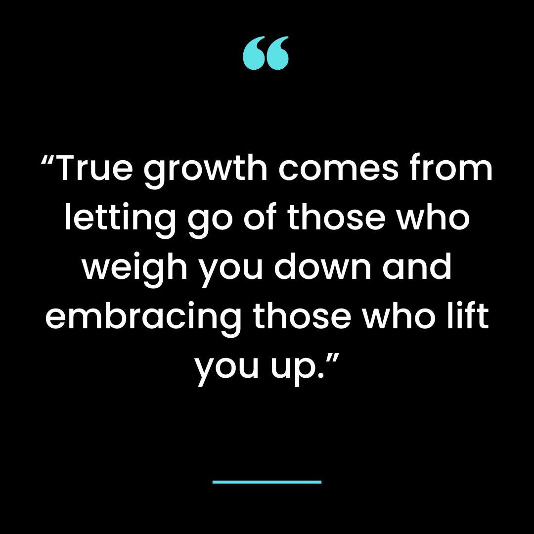 “True growth comes from letting go of those who weigh you down and embracing