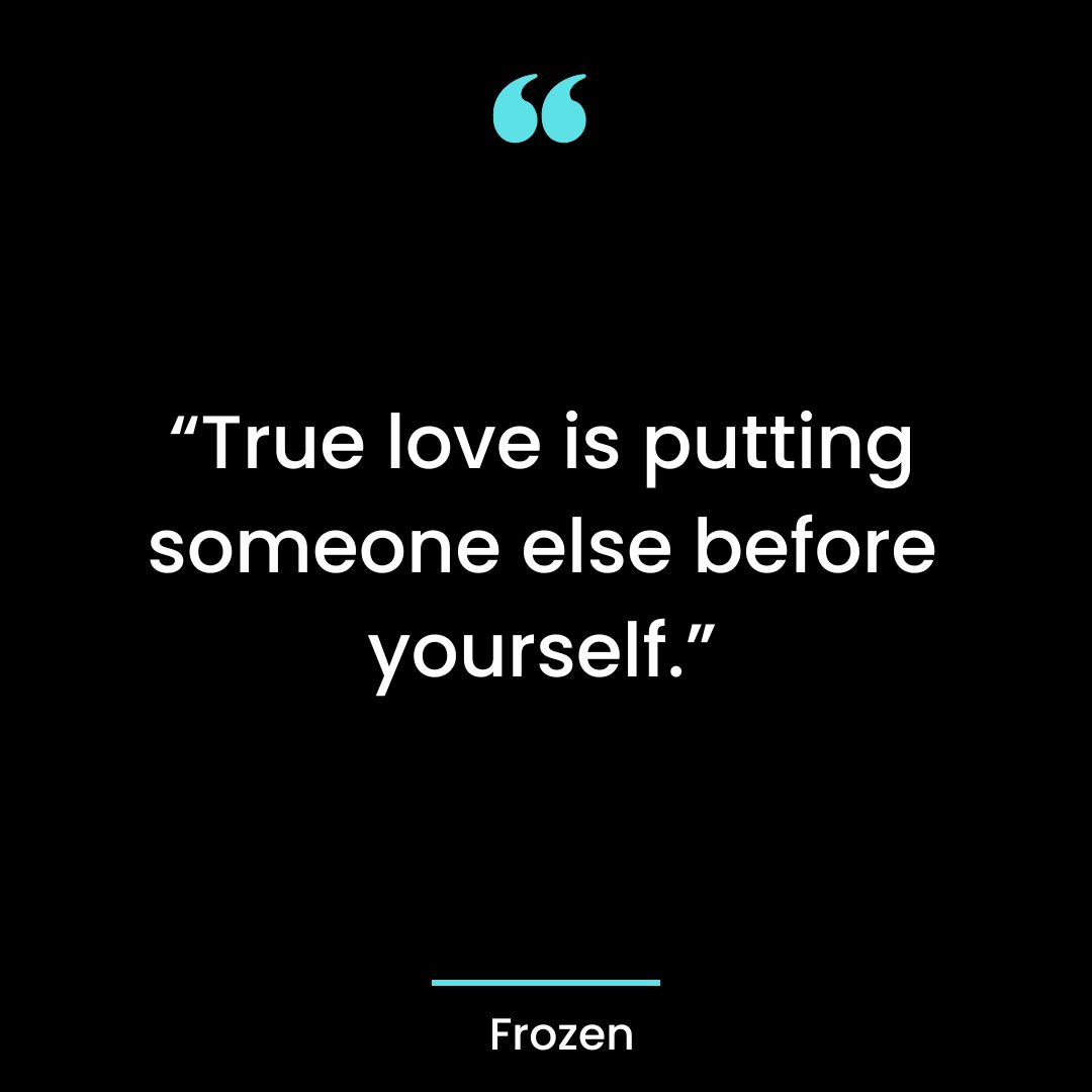 “True love is putting someone else before yourself.”
