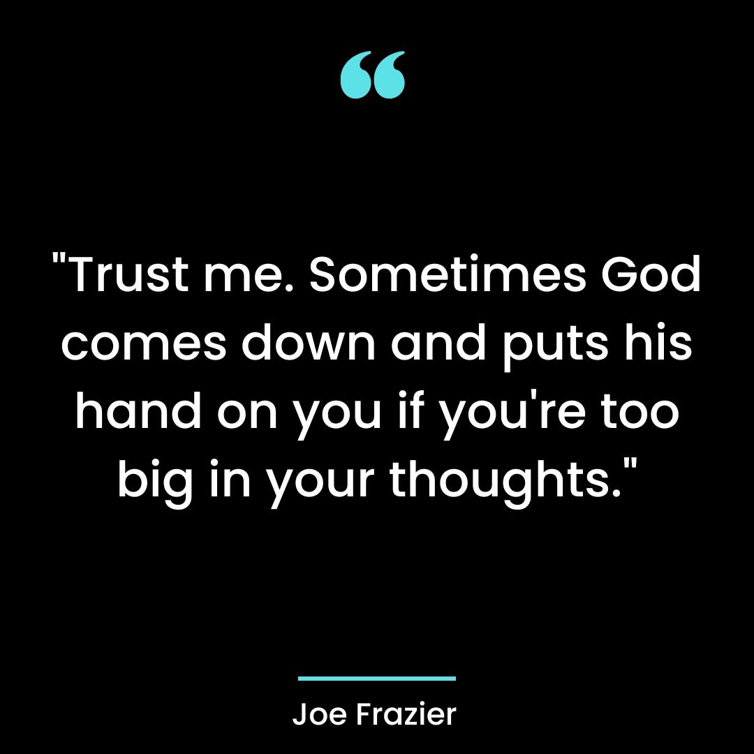 Trust me. Sometimes God comes down and puts his hand on you if