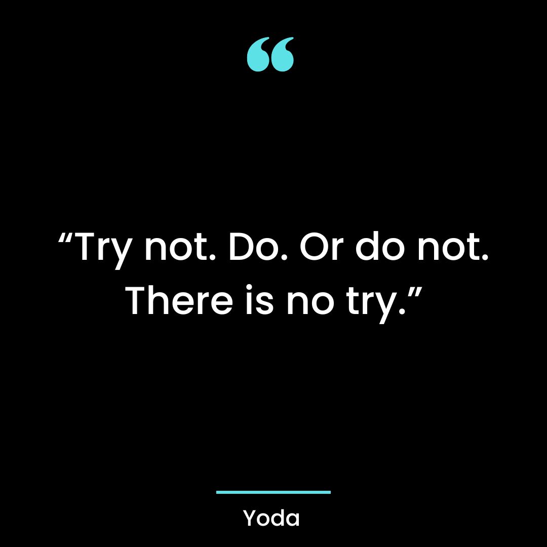 “Try not. Do. Or do not. There is no try.”