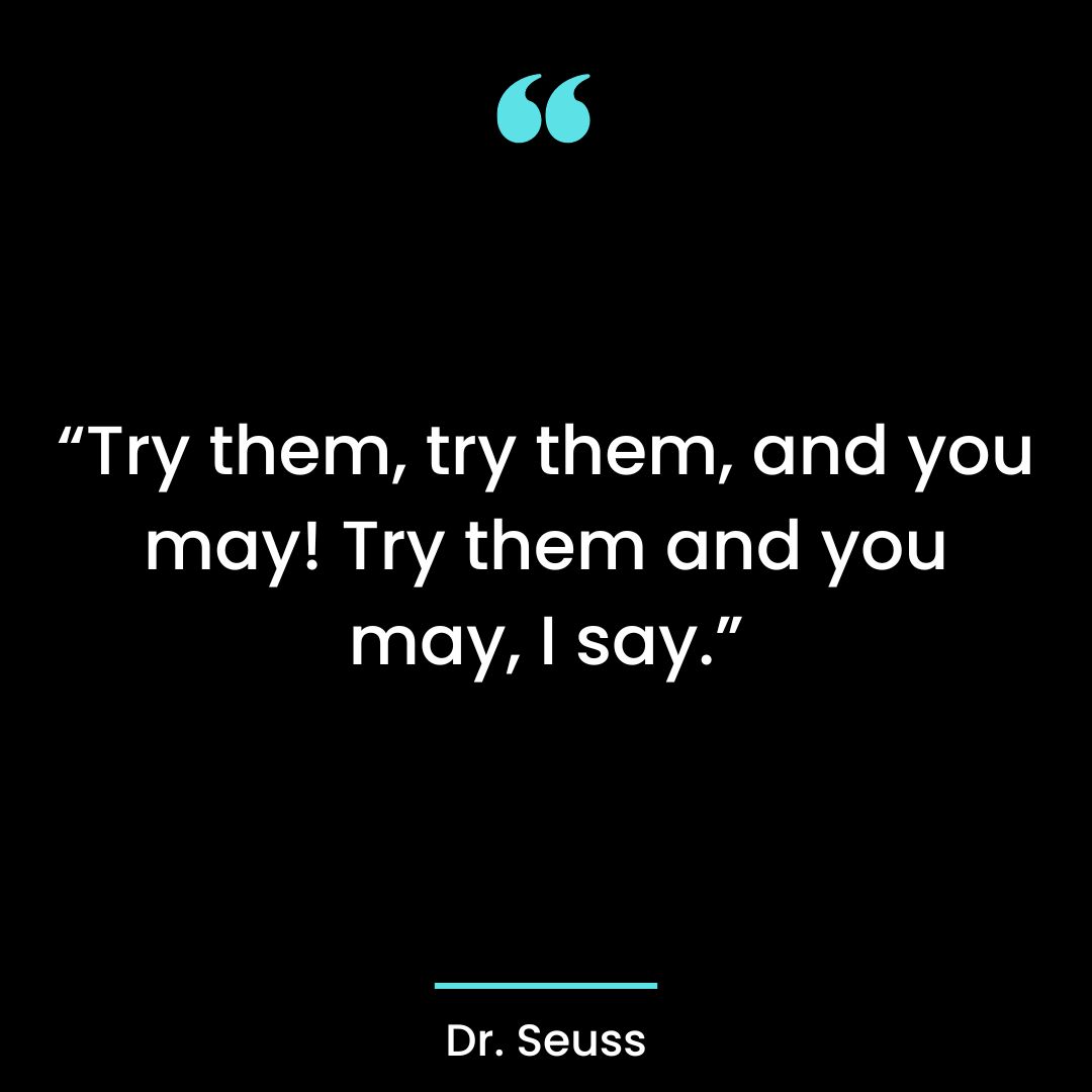“Try them, try them, and you may! Try them and you may, I say.”