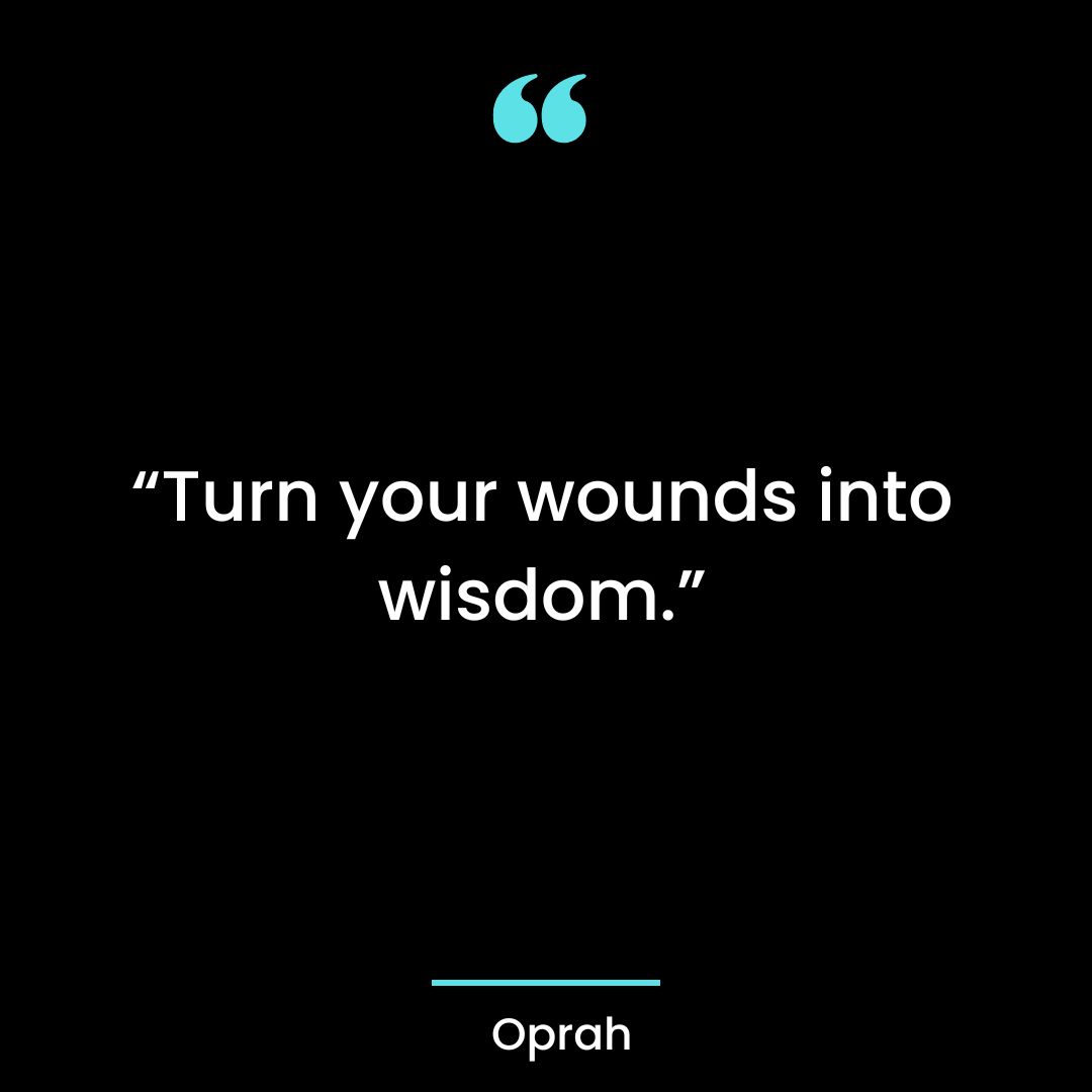 “Turn your wounds into wisdom”