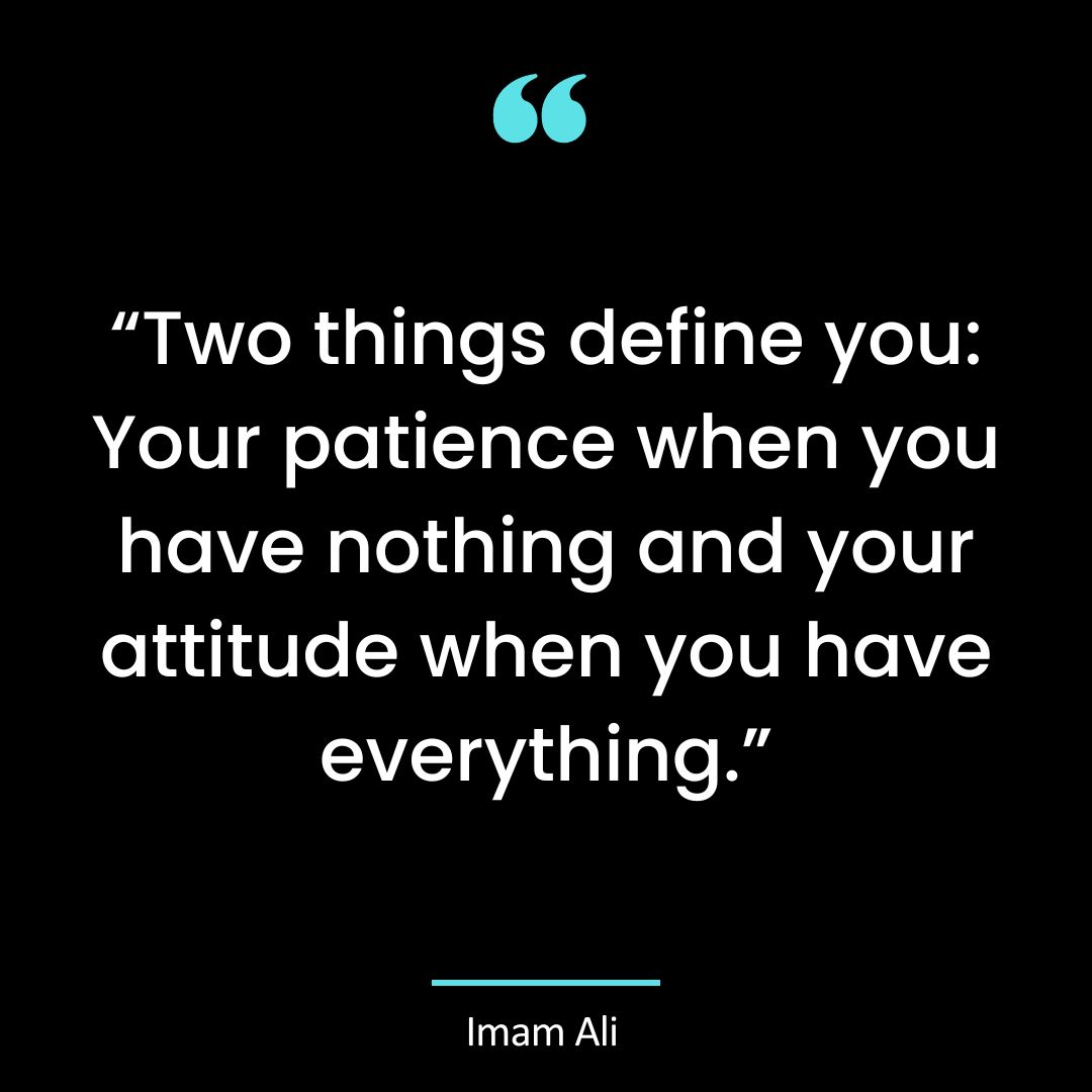 “Two things define you: Your patience when you have nothing and your attitude