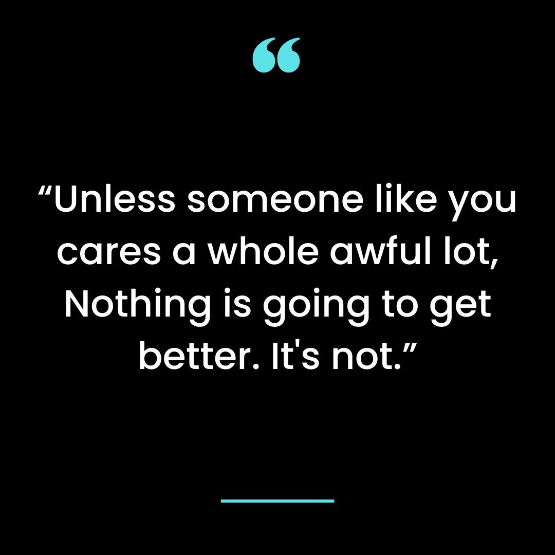 “Unless someone like you cares a whole awful lot, Nothing is going to get better. It’s not.”