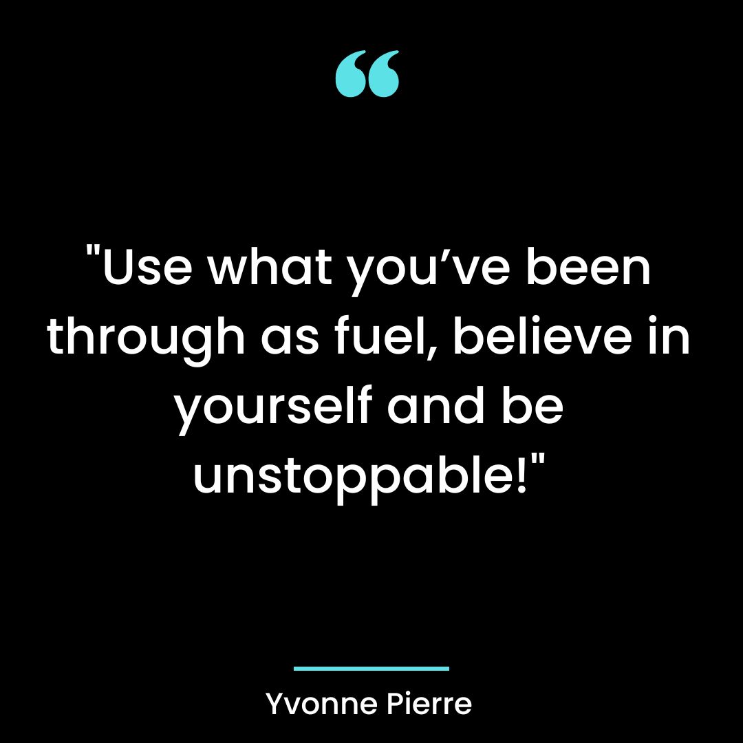 Use what you’ve been through as fuel, believe in yourself and be unstoppable!