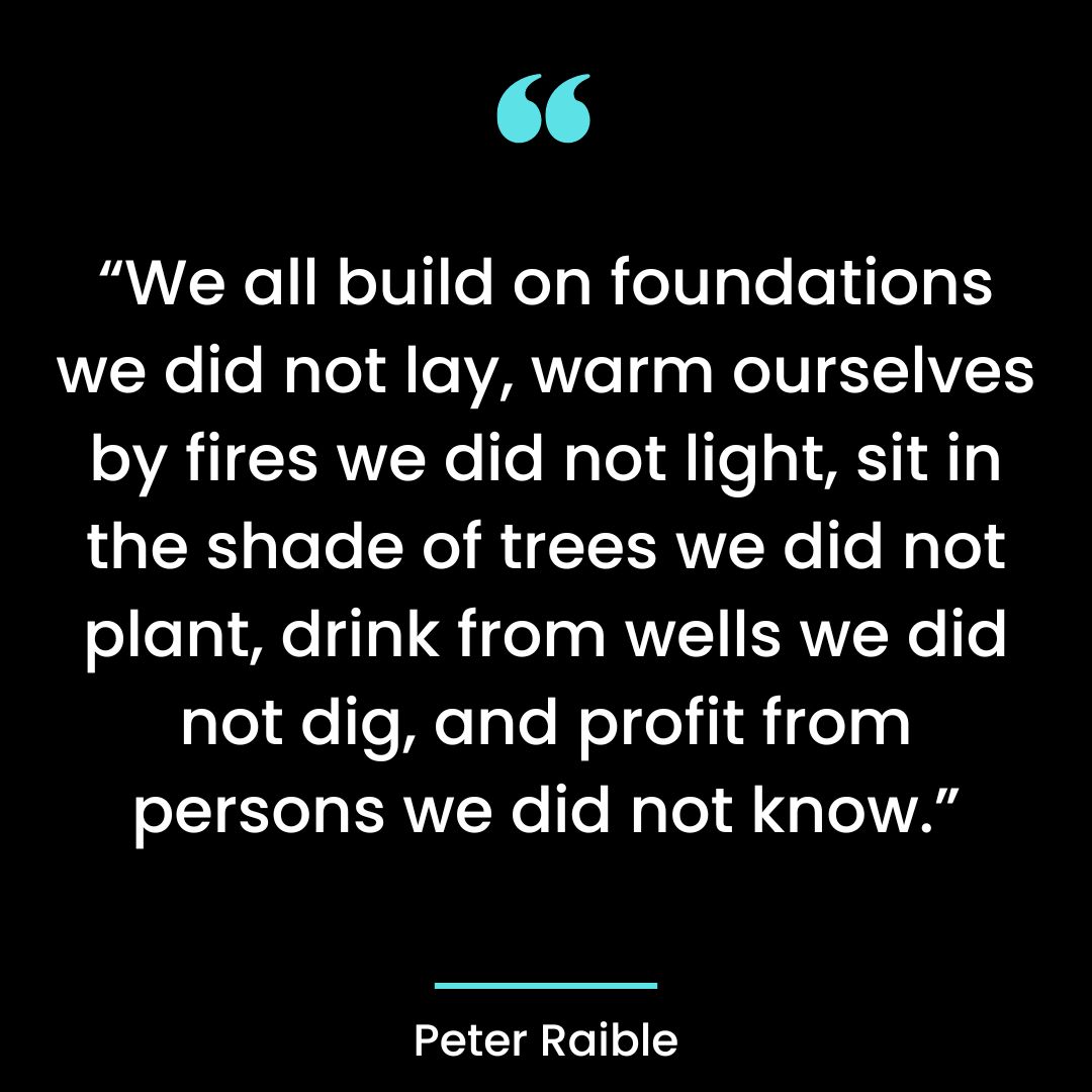 “We all build on foundations we did not lay, warm ourselves by fires we did not light