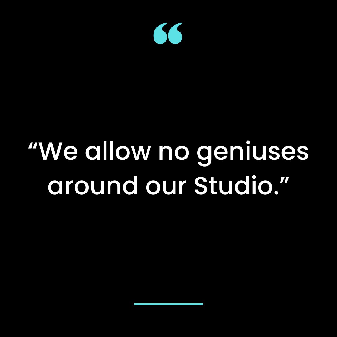 “We allow no geniuses around our Studio.”