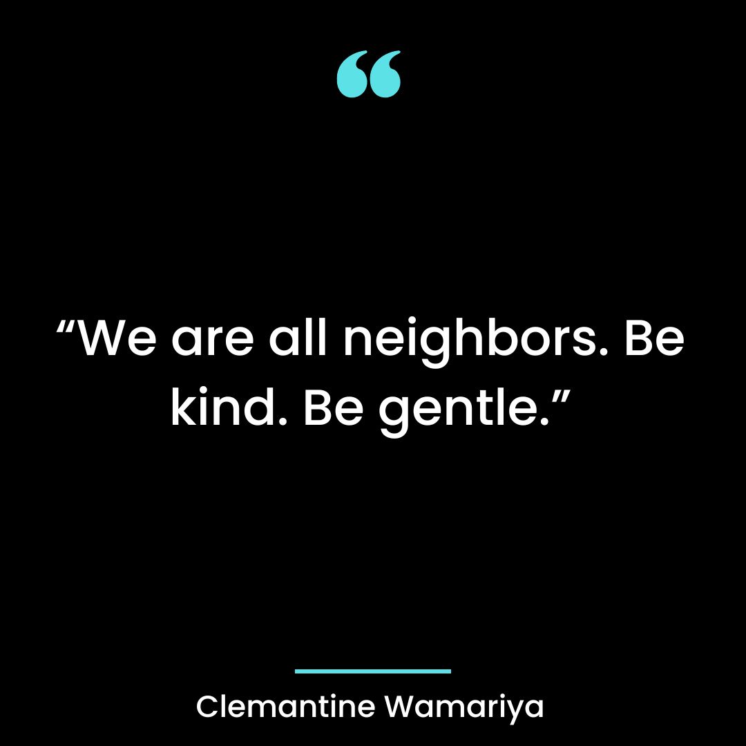 We are all neighbors. Be kind. Be gentle.