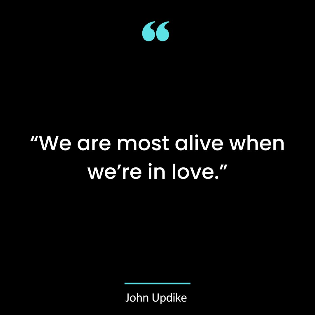 “We are most alive when we’re in love.”