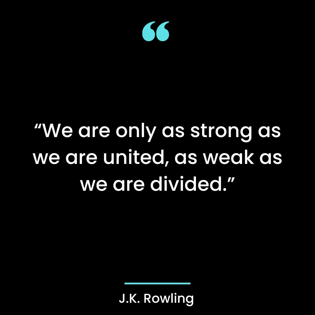 “We are only as strong as we are united, as weak as we are divided.”