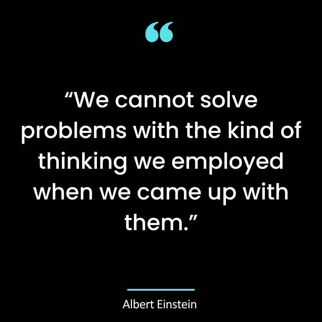 “We cannot solve problems with the kind of thinking we employed when we
