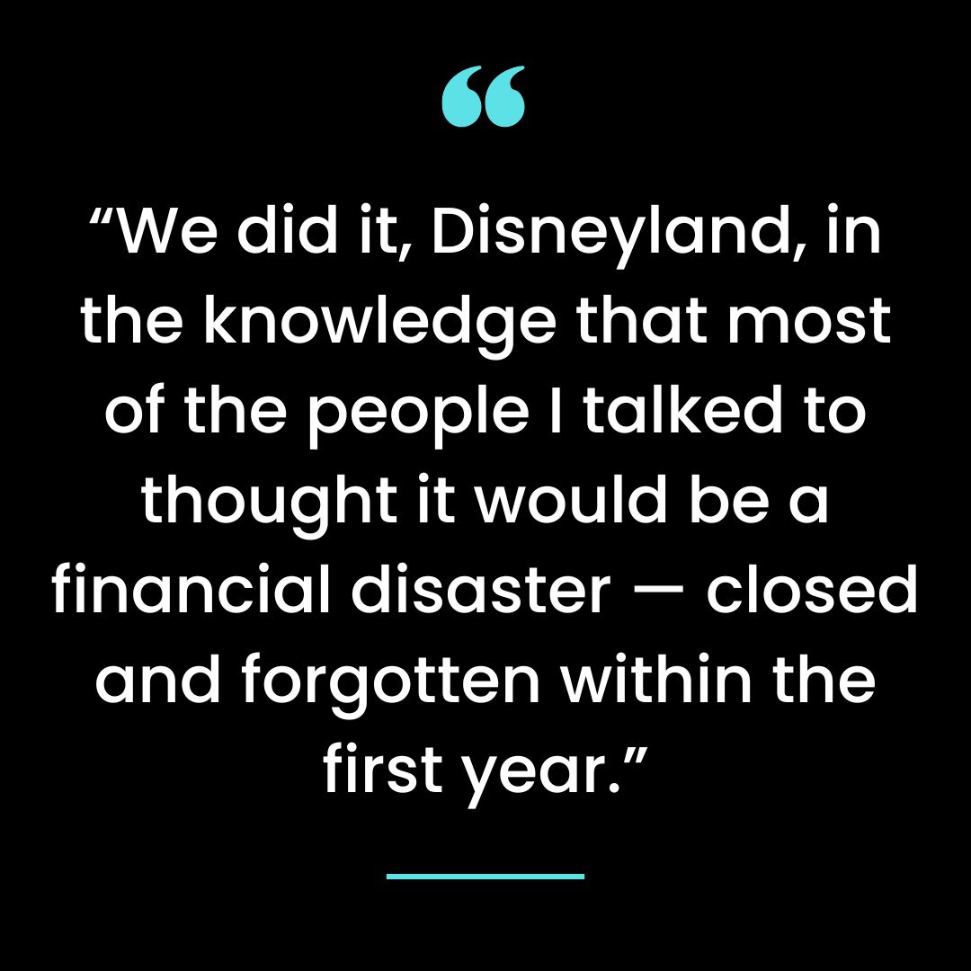 “We did it, Disneyland, in the knowledge that most of the people I talked