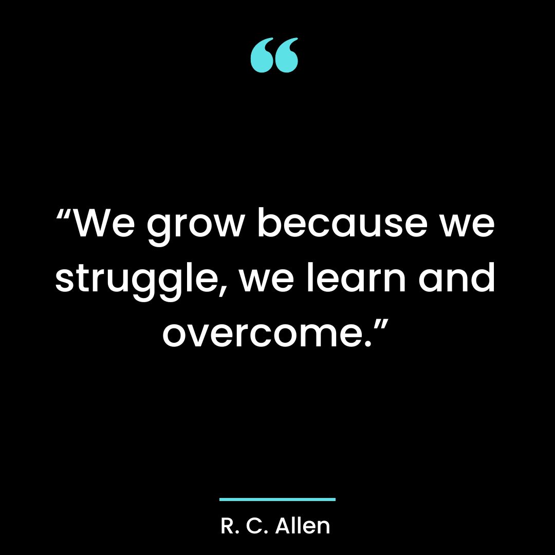 “We grow because we struggle, we learn and overcome.”
