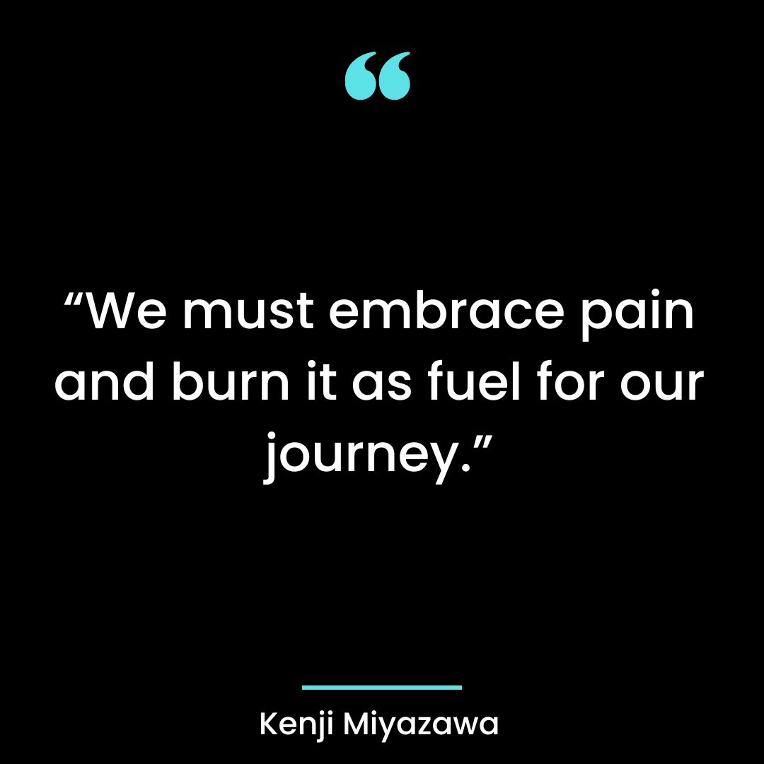 “We must embrace pain and burn it as fuel for our journey.”