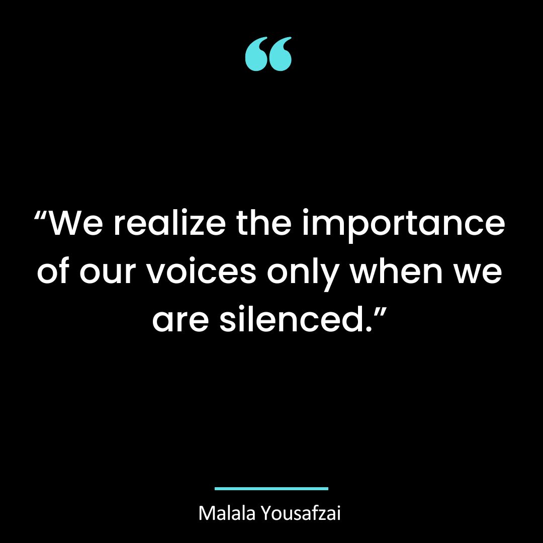 “We realize the importance of our voices only when we are silenced.”
