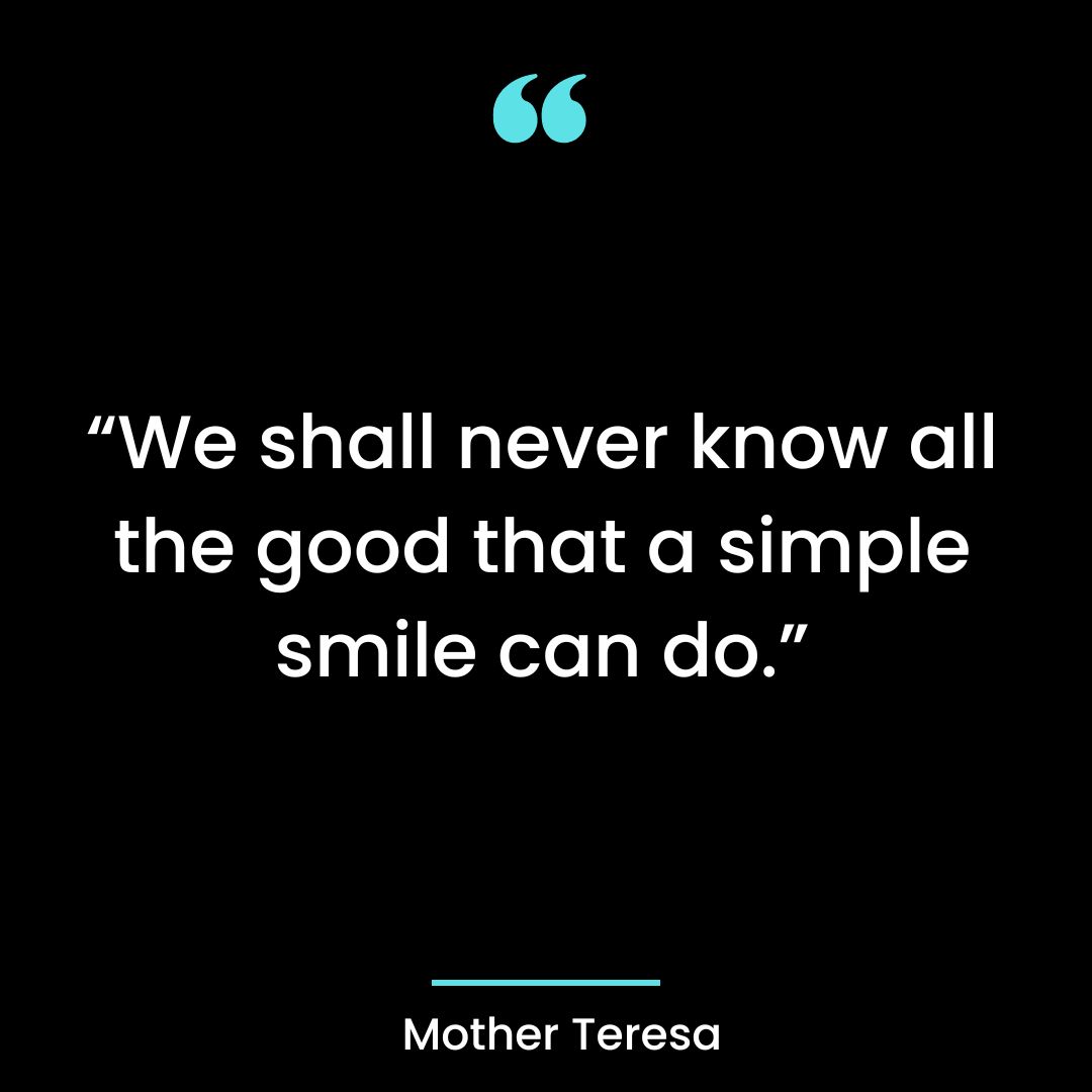 “We shall never know all the good that a simple smile can do.”