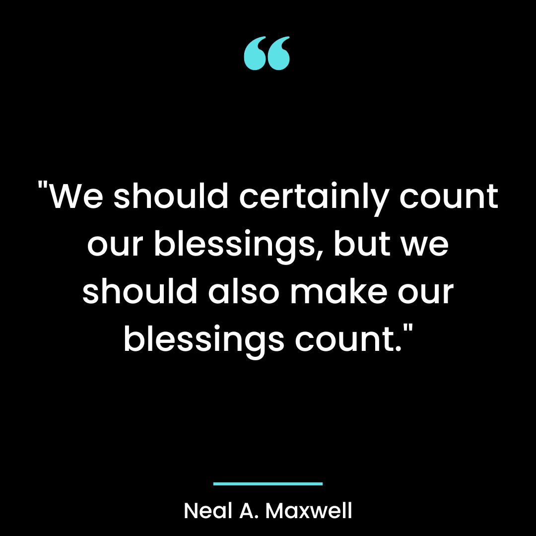 “We should certainly count our blessings, but we should also make our blessings count.