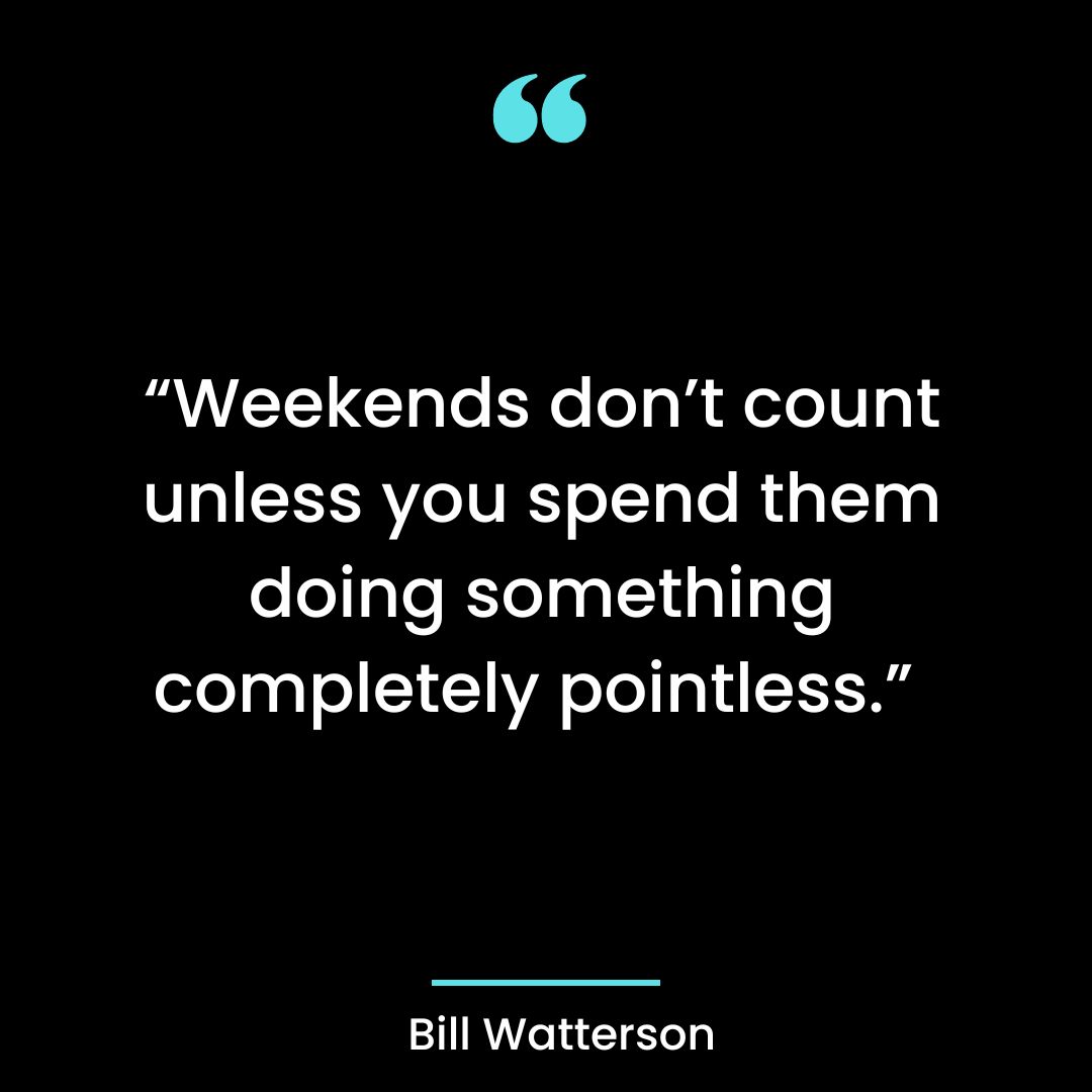 “Weekends don’t count unless you spend them doing something completely pointless.”