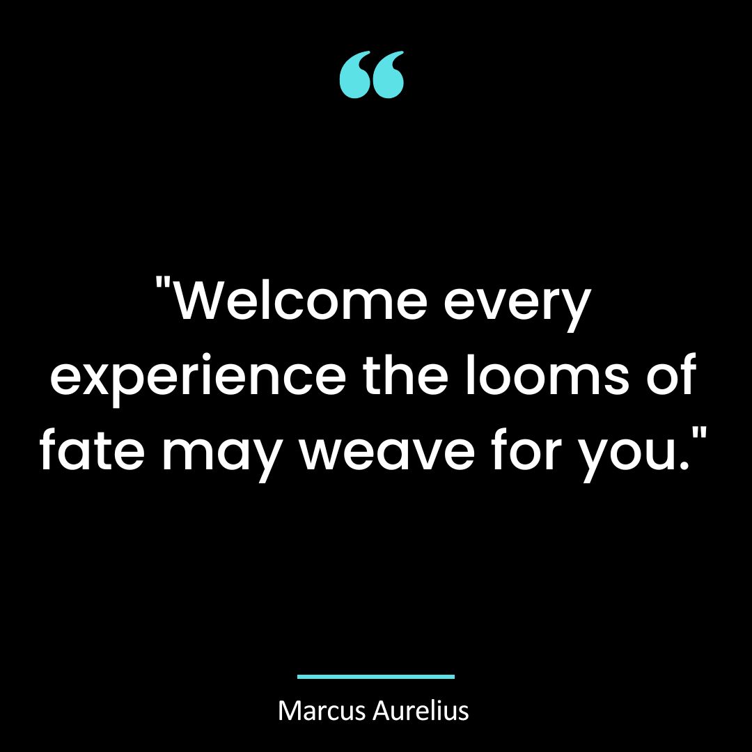 “Welcome every experience the looms of fate may weave for you.”