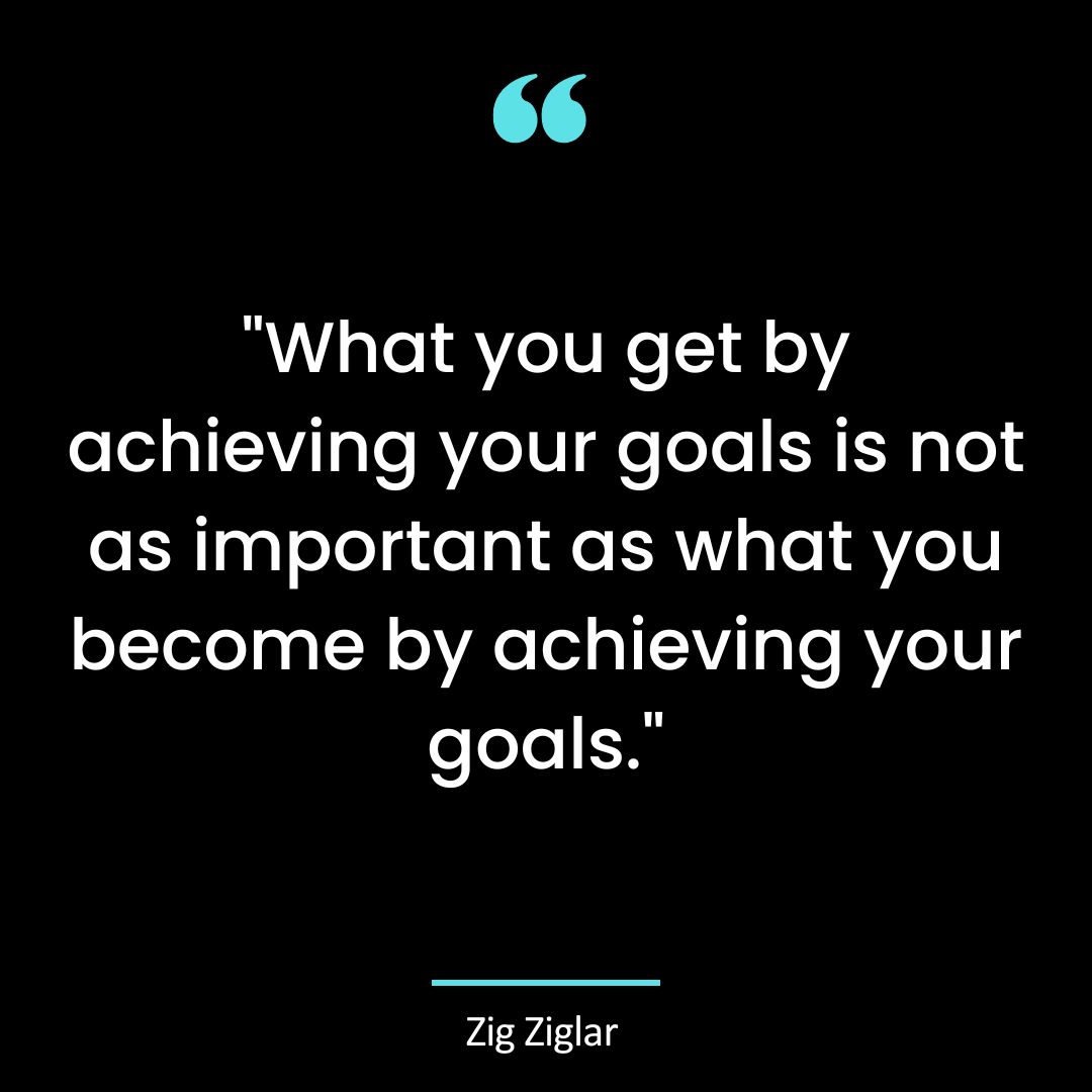 “What you get by achieving your goals is not as important as what you become by