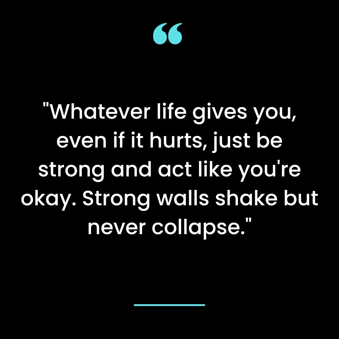 “Whatever life gives you, even if it hurts, just be strong and act like you’re okay. Strong