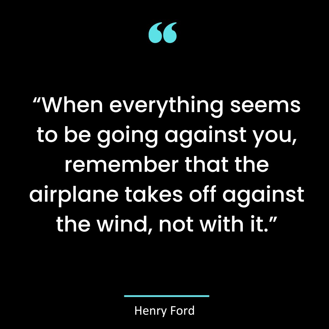 “When everything seems to be going against you, remember that the airplane takes