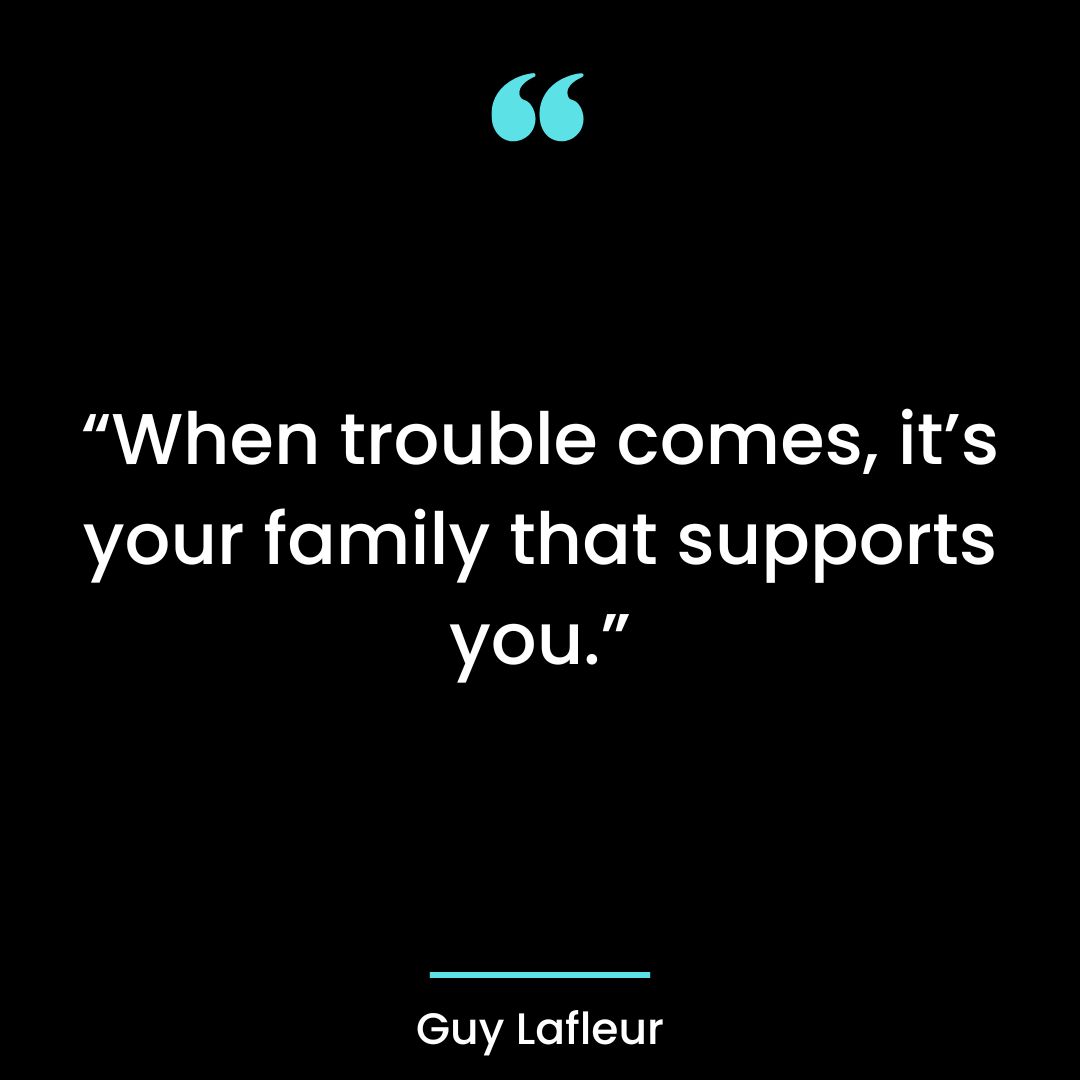 “When trouble comes, it’s your family that supports you.”