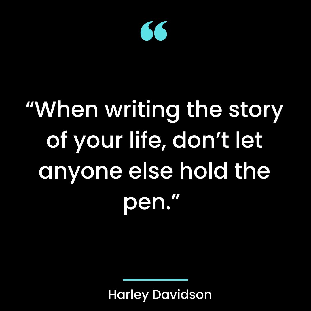 “When writing the story of your life, don’t let anyone else hold the pen.”