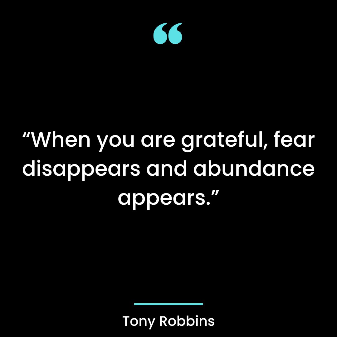 “When you are grateful, fear disappears and abundance appears.