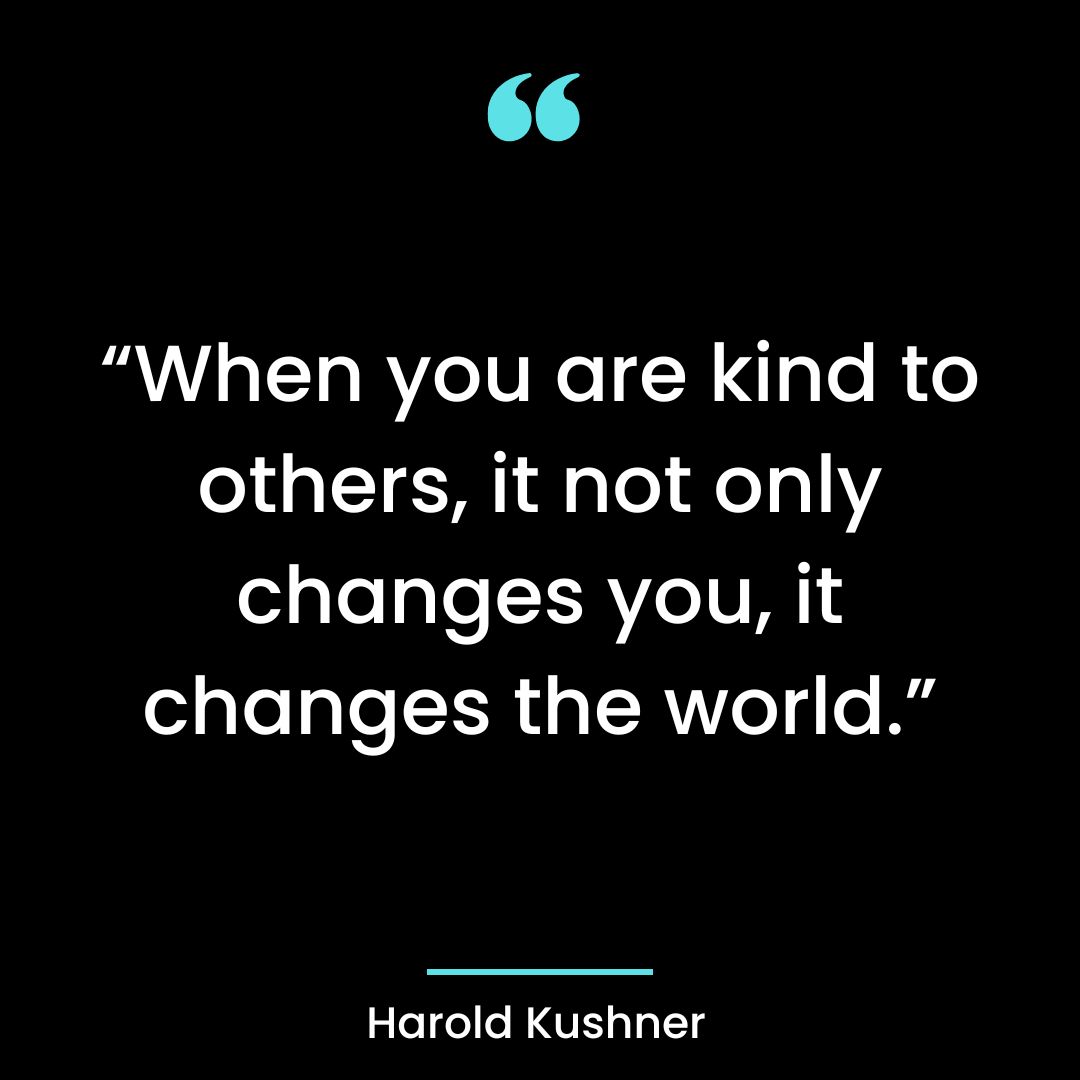 “When you are kind to others, it not only changes you, it changes the world.”
