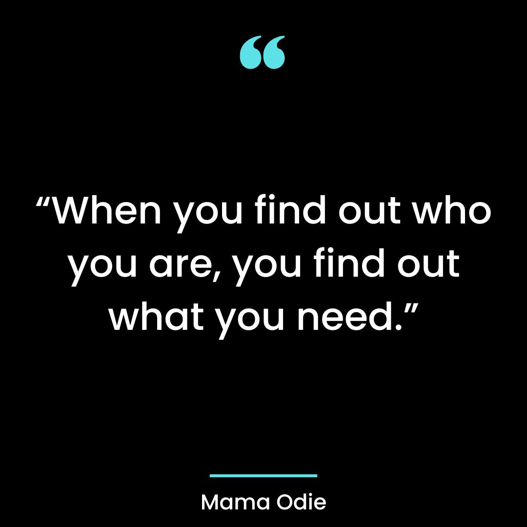 “When you find out who you are, you find out what you need.”