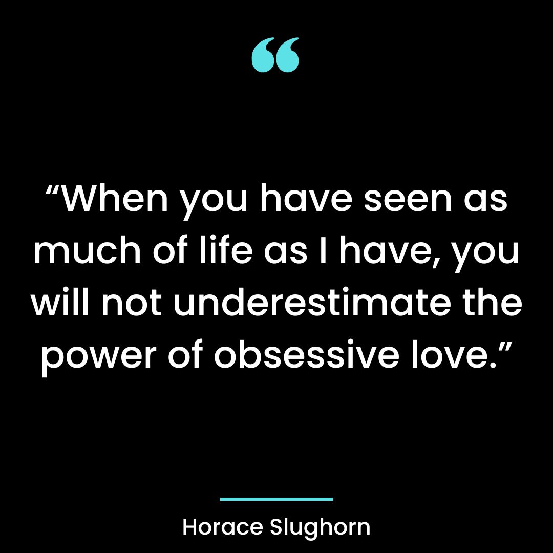 “When you have seen as much of life as I have, you will not underestimate the power