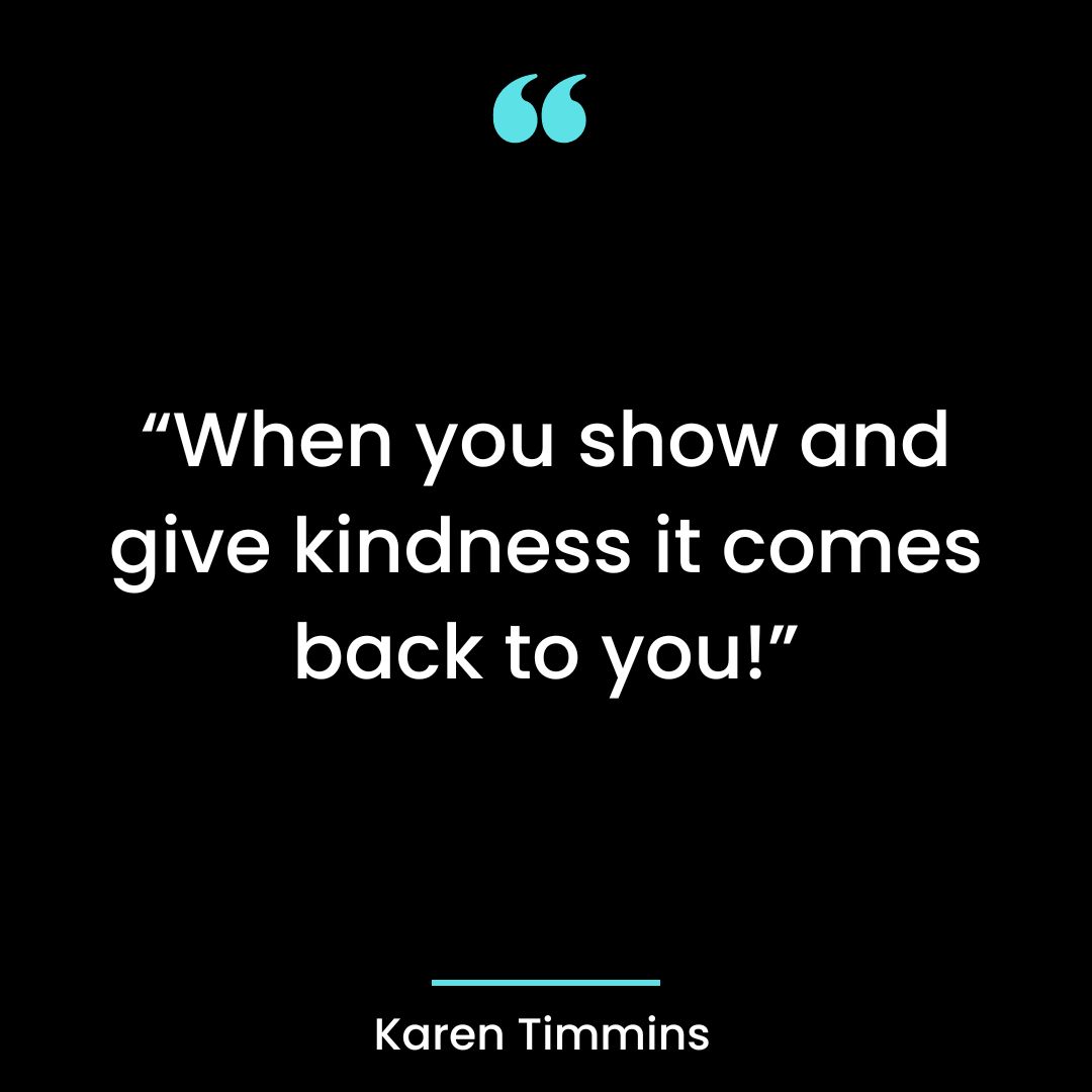 “When you show and give kindness it comes back to you!”
